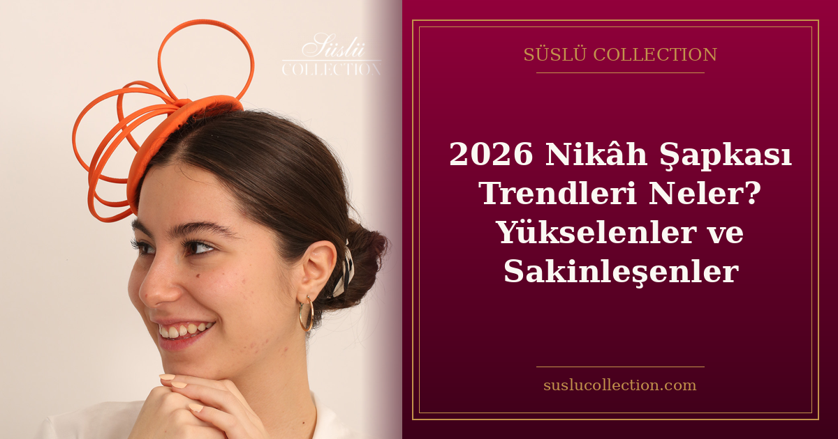 2026 Nikâh Şapkası Trendleri Neler? Yükselenler ve Sakinleşenler
