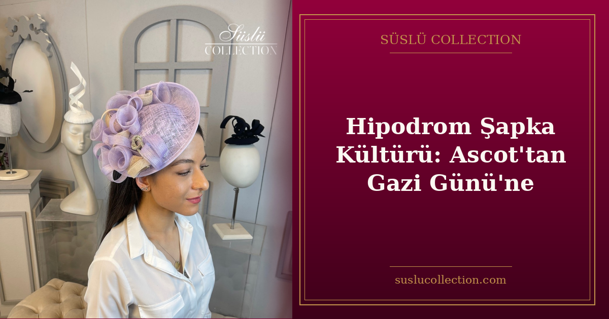 Hipodrom Şapka Kültürü: Ascot’tan Gazi Günü’ne
