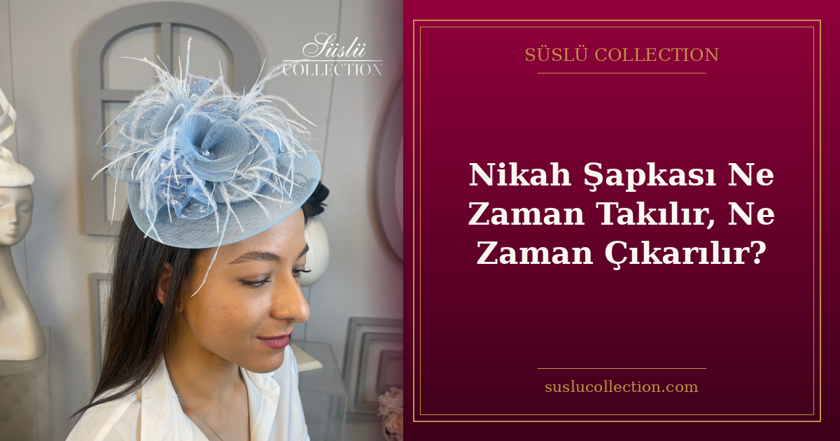 Nikah Şapkası Ne Zaman Takılır, Ne Zaman Çıkarılır?