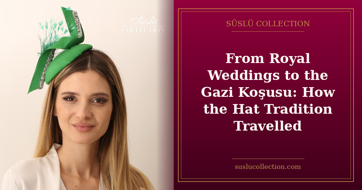 From Royal Weddings to the Gazi Koşusu: How the Hat Tradition Travelled
