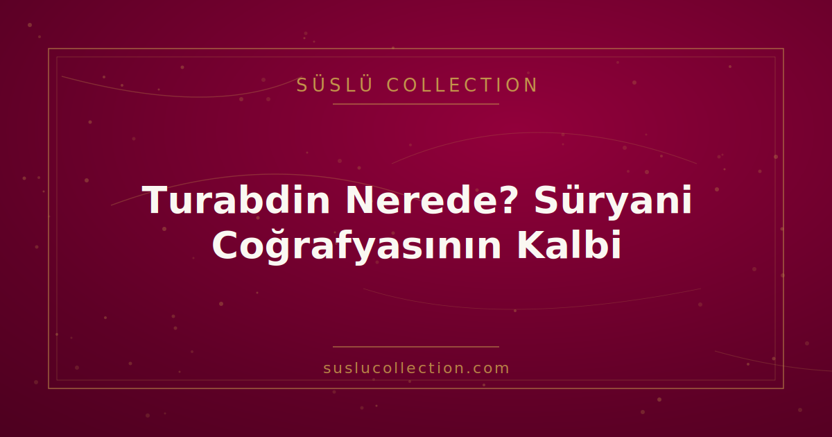 Turabdin Nerede? Süryani Coğrafyasının Kalbi
