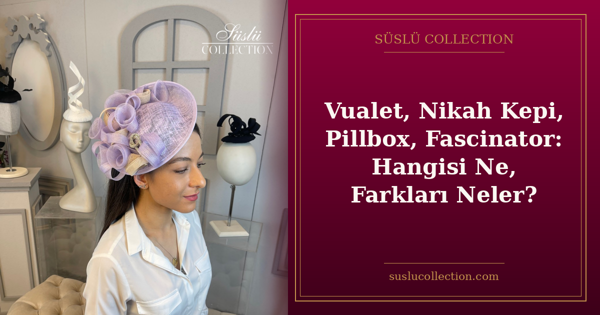 Vualet, Nikah Kepi, Pillbox, Fascinator: Hangisi Ne, Farkları Neler?