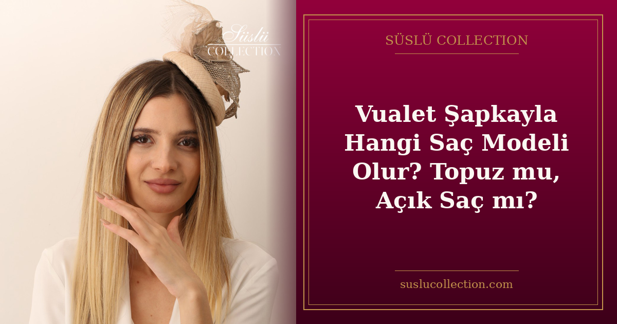 Vualet Şapkayla Hangi Saç Modeli Olur? Topuz mu, Açık Saç mı?