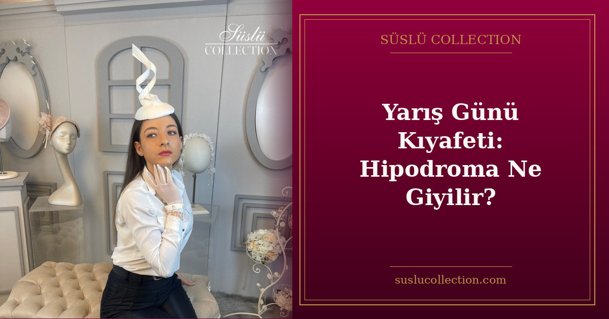 Yarış Günü Kıyafeti: Hipodroma Ne Giyilir?