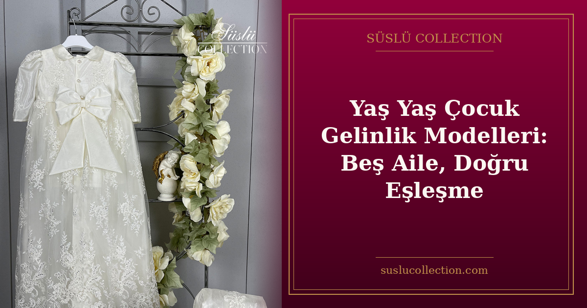 Yaş Yaş Çocuk Gelinlik Modelleri: Beş Aile, Doğru Eşleşme